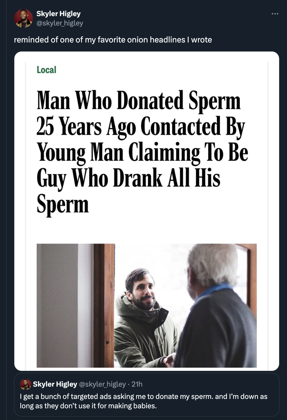 screenshot - Skyler Higley higley reminded of one of my favorite onion headlines I wrote Local Man Who Donated Sperm 25 Years Ago Contacted By Young Man Claiming To Be Guy Who Drank All His Sperm Skyler Higley higley21h I get a bunch of targeted ads askin